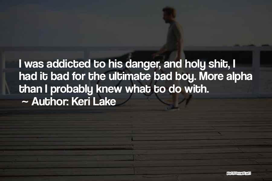 Keri Lake Quotes: I Was Addicted To His Danger, And Holy Shit, I Had It Bad For The Ultimate Bad Boy. More Alpha