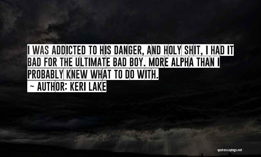 Keri Lake Quotes: I Was Addicted To His Danger, And Holy Shit, I Had It Bad For The Ultimate Bad Boy. More Alpha