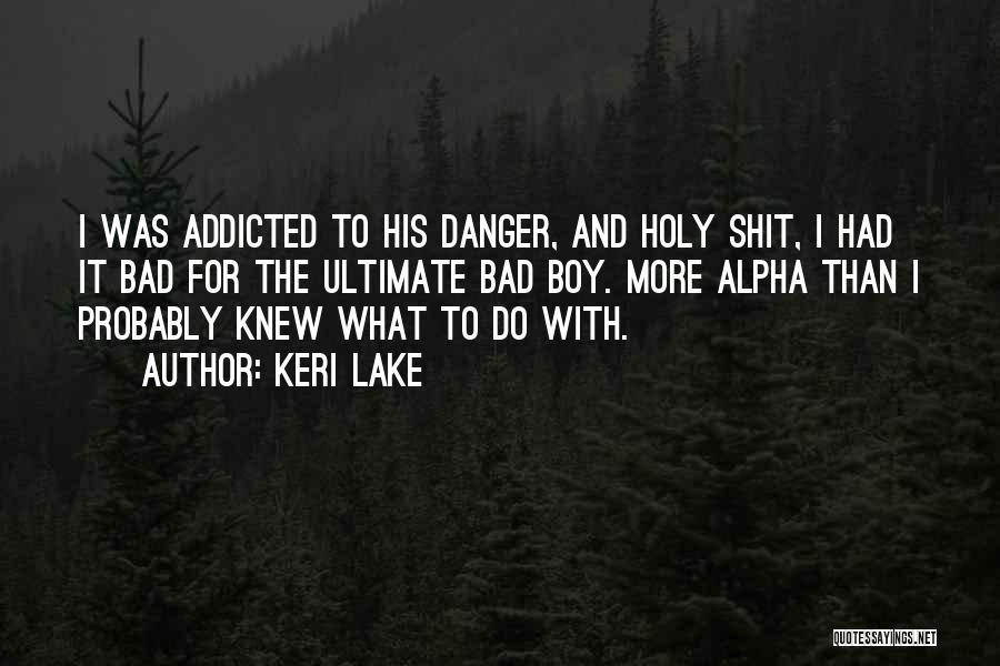 Keri Lake Quotes: I Was Addicted To His Danger, And Holy Shit, I Had It Bad For The Ultimate Bad Boy. More Alpha