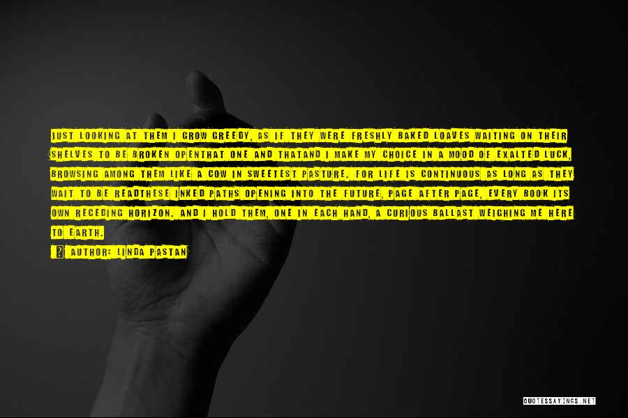 Linda Pastan Quotes: Just Looking At Them I Grow Greedy, As If They Were Freshly Baked Loaves Waiting On Their Shelves To Be