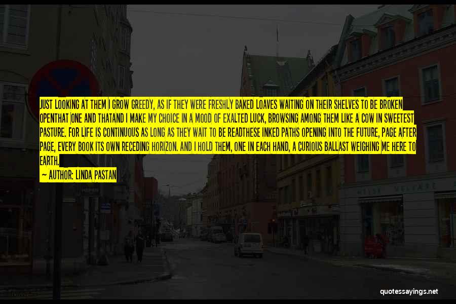 Linda Pastan Quotes: Just Looking At Them I Grow Greedy, As If They Were Freshly Baked Loaves Waiting On Their Shelves To Be