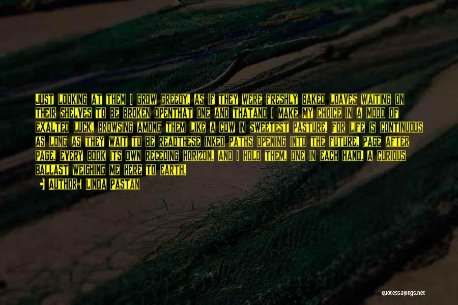 Linda Pastan Quotes: Just Looking At Them I Grow Greedy, As If They Were Freshly Baked Loaves Waiting On Their Shelves To Be