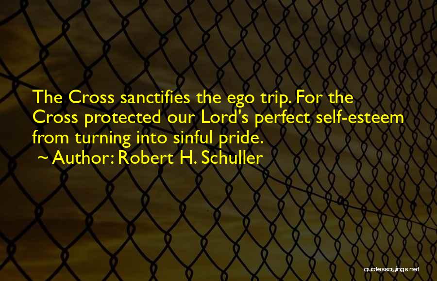 Robert H. Schuller Quotes: The Cross Sanctifies The Ego Trip. For The Cross Protected Our Lord's Perfect Self-esteem From Turning Into Sinful Pride.