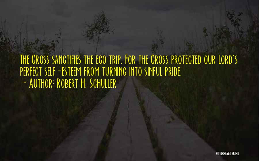 Robert H. Schuller Quotes: The Cross Sanctifies The Ego Trip. For The Cross Protected Our Lord's Perfect Self-esteem From Turning Into Sinful Pride.