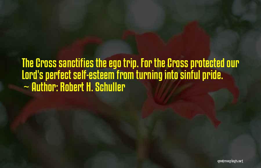 Robert H. Schuller Quotes: The Cross Sanctifies The Ego Trip. For The Cross Protected Our Lord's Perfect Self-esteem From Turning Into Sinful Pride.