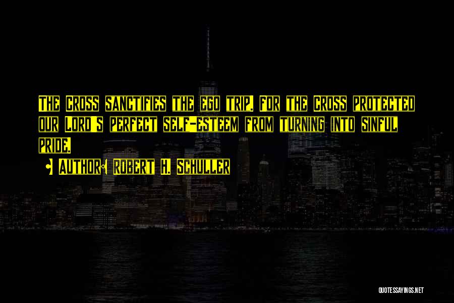 Robert H. Schuller Quotes: The Cross Sanctifies The Ego Trip. For The Cross Protected Our Lord's Perfect Self-esteem From Turning Into Sinful Pride.