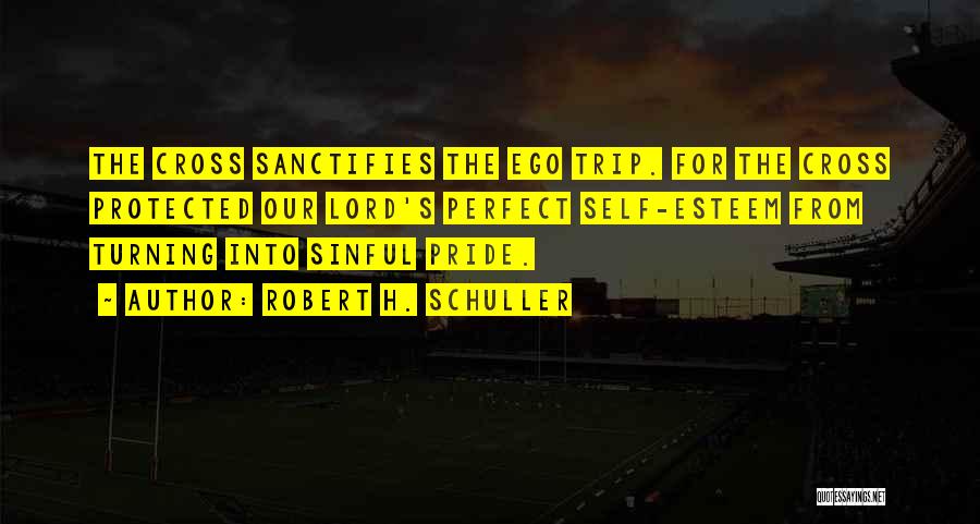 Robert H. Schuller Quotes: The Cross Sanctifies The Ego Trip. For The Cross Protected Our Lord's Perfect Self-esteem From Turning Into Sinful Pride.