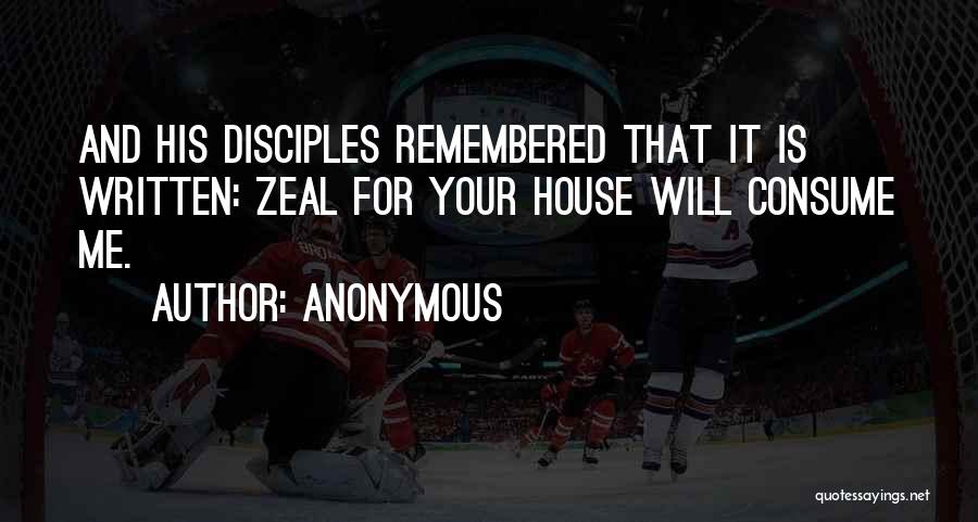 Anonymous Quotes: And His Disciples Remembered That It Is Written: Zeal For Your House Will Consume Me.