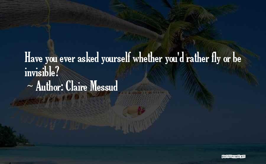 Claire Messud Quotes: Have You Ever Asked Yourself Whether You'd Rather Fly Or Be Invisible?