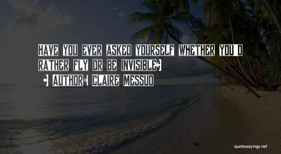 Claire Messud Quotes: Have You Ever Asked Yourself Whether You'd Rather Fly Or Be Invisible?