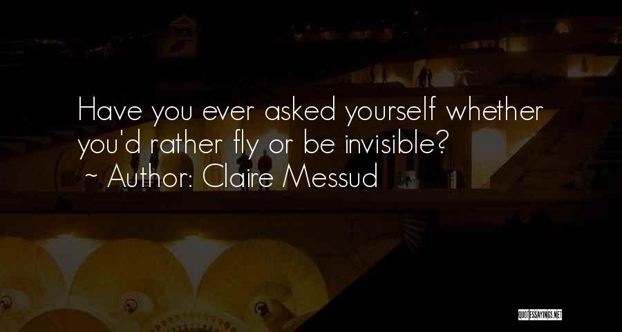 Claire Messud Quotes: Have You Ever Asked Yourself Whether You'd Rather Fly Or Be Invisible?