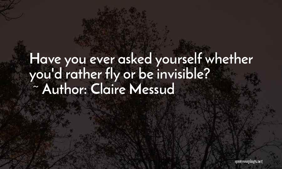 Claire Messud Quotes: Have You Ever Asked Yourself Whether You'd Rather Fly Or Be Invisible?