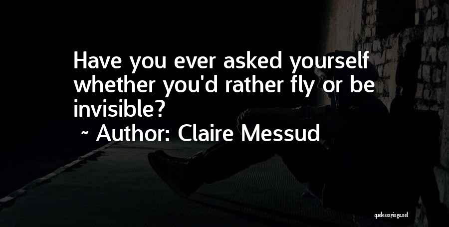 Claire Messud Quotes: Have You Ever Asked Yourself Whether You'd Rather Fly Or Be Invisible?