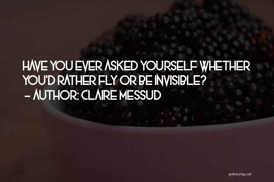 Claire Messud Quotes: Have You Ever Asked Yourself Whether You'd Rather Fly Or Be Invisible?
