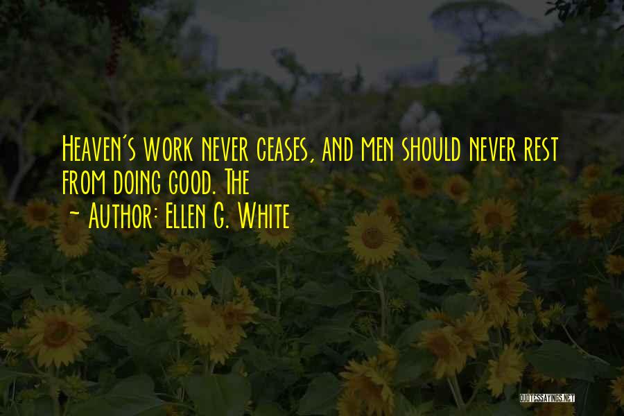 Ellen G. White Quotes: Heaven's Work Never Ceases, And Men Should Never Rest From Doing Good. The
