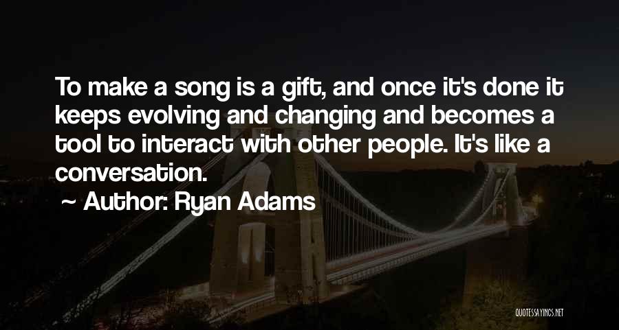 Ryan Adams Quotes: To Make A Song Is A Gift, And Once It's Done It Keeps Evolving And Changing And Becomes A Tool