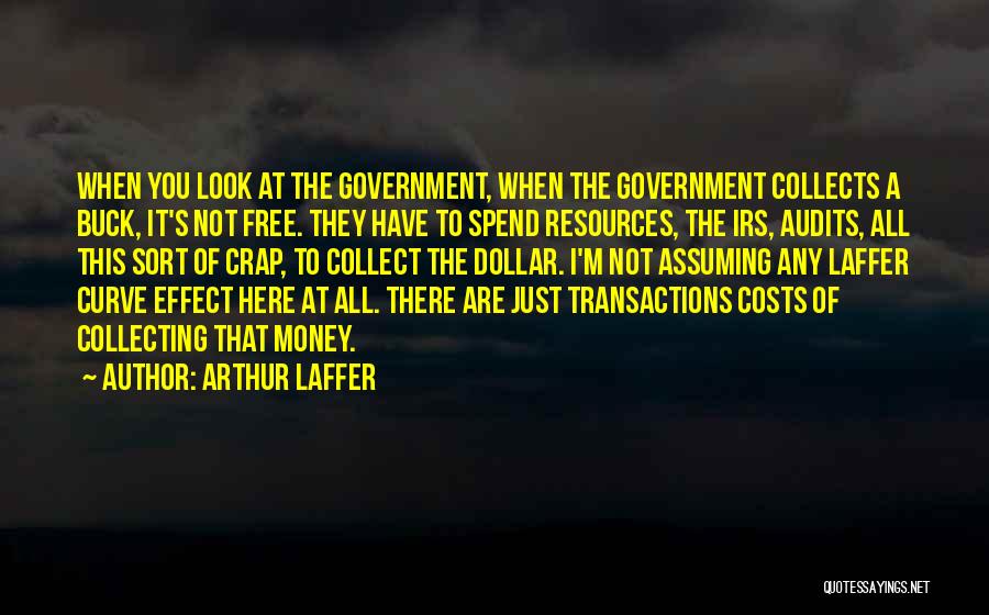 Arthur Laffer Quotes: When You Look At The Government, When The Government Collects A Buck, It's Not Free. They Have To Spend Resources,