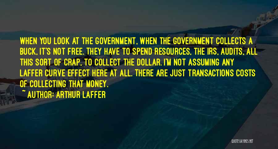 Arthur Laffer Quotes: When You Look At The Government, When The Government Collects A Buck, It's Not Free. They Have To Spend Resources,