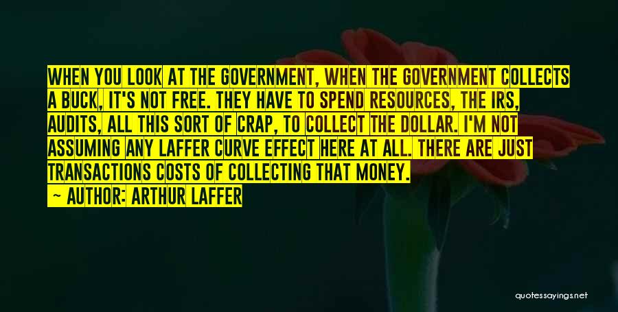 Arthur Laffer Quotes: When You Look At The Government, When The Government Collects A Buck, It's Not Free. They Have To Spend Resources,