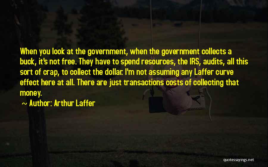 Arthur Laffer Quotes: When You Look At The Government, When The Government Collects A Buck, It's Not Free. They Have To Spend Resources,