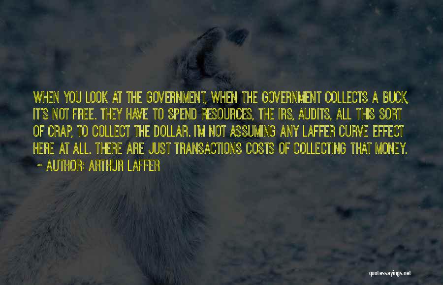 Arthur Laffer Quotes: When You Look At The Government, When The Government Collects A Buck, It's Not Free. They Have To Spend Resources,
