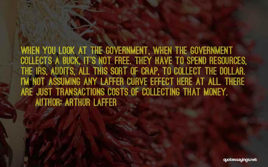 Arthur Laffer Quotes: When You Look At The Government, When The Government Collects A Buck, It's Not Free. They Have To Spend Resources,