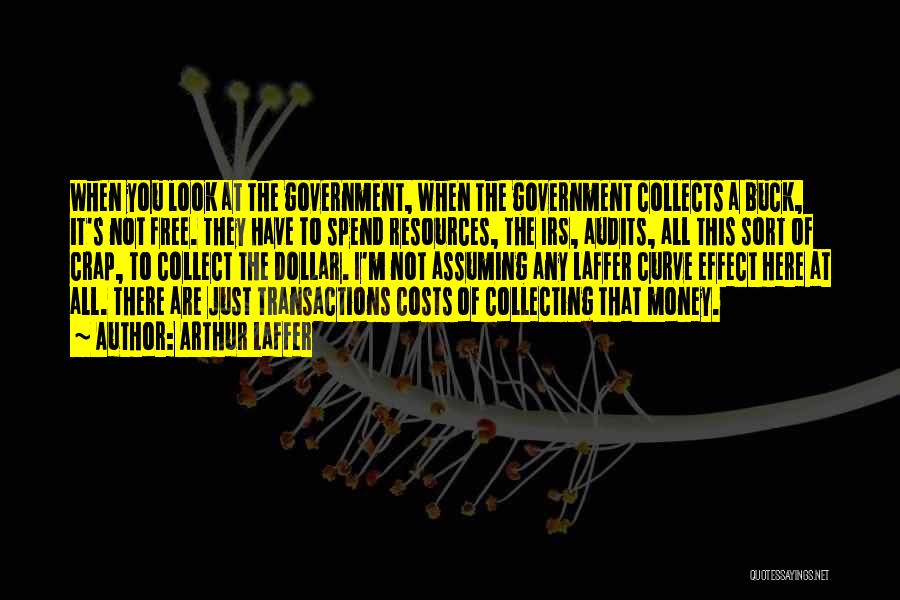 Arthur Laffer Quotes: When You Look At The Government, When The Government Collects A Buck, It's Not Free. They Have To Spend Resources,