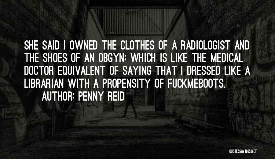 Penny Reid Quotes: She Said I Owned The Clothes Of A Radiologist And The Shoes Of An Obgyn; Which Is Like The Medical