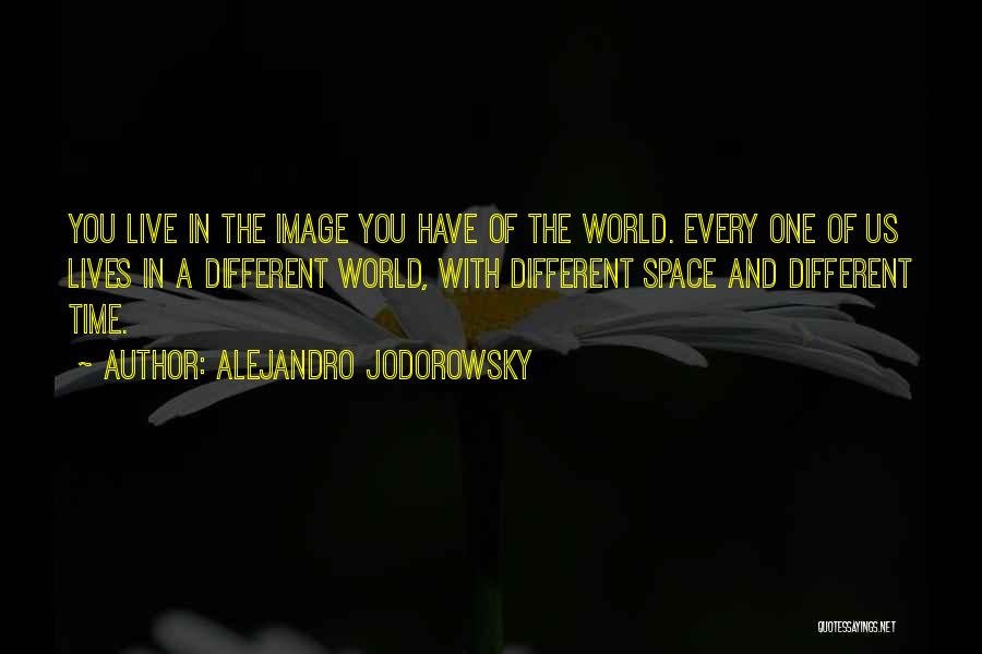 Alejandro Jodorowsky Quotes: You Live In The Image You Have Of The World. Every One Of Us Lives In A Different World, With