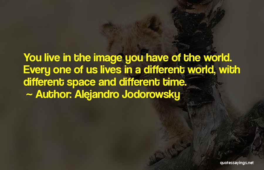 Alejandro Jodorowsky Quotes: You Live In The Image You Have Of The World. Every One Of Us Lives In A Different World, With