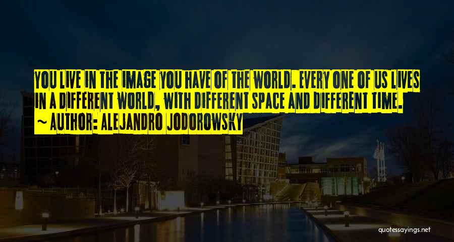 Alejandro Jodorowsky Quotes: You Live In The Image You Have Of The World. Every One Of Us Lives In A Different World, With