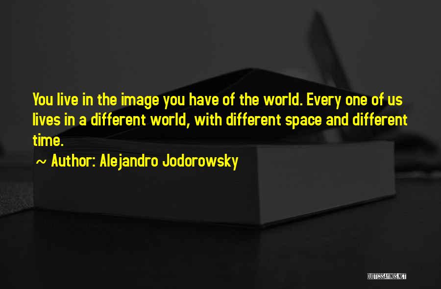 Alejandro Jodorowsky Quotes: You Live In The Image You Have Of The World. Every One Of Us Lives In A Different World, With