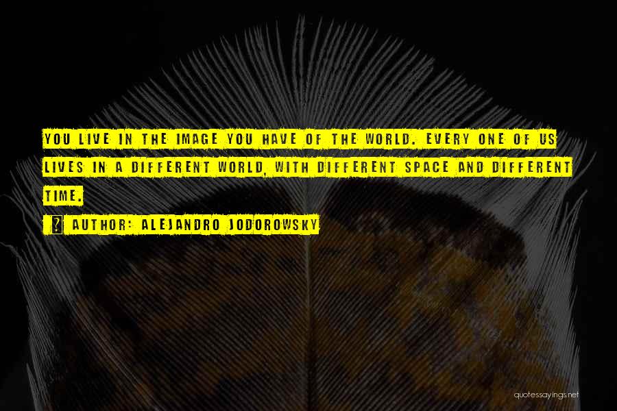 Alejandro Jodorowsky Quotes: You Live In The Image You Have Of The World. Every One Of Us Lives In A Different World, With