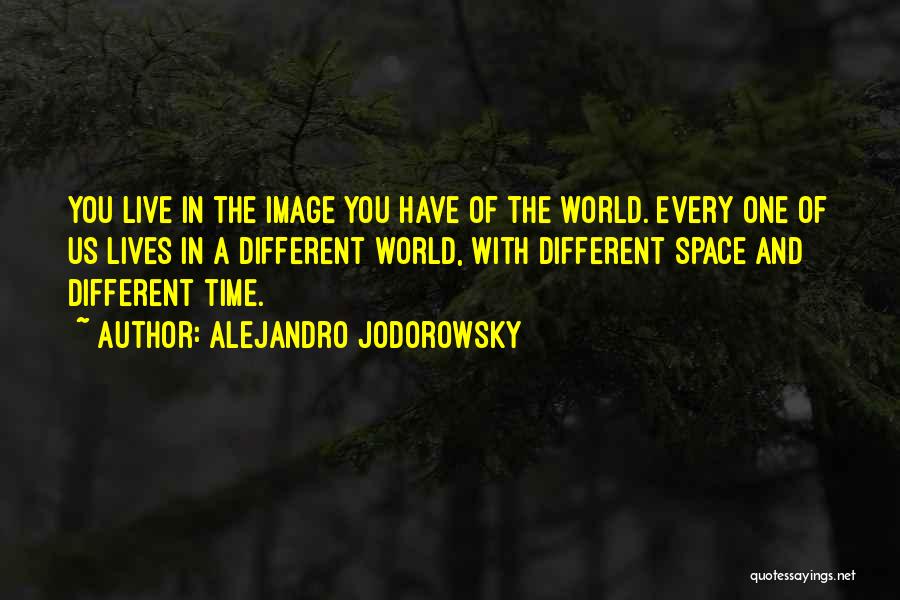 Alejandro Jodorowsky Quotes: You Live In The Image You Have Of The World. Every One Of Us Lives In A Different World, With