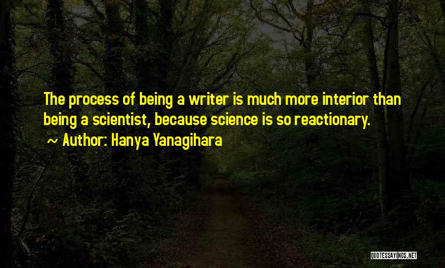 Hanya Yanagihara Quotes: The Process Of Being A Writer Is Much More Interior Than Being A Scientist, Because Science Is So Reactionary.
