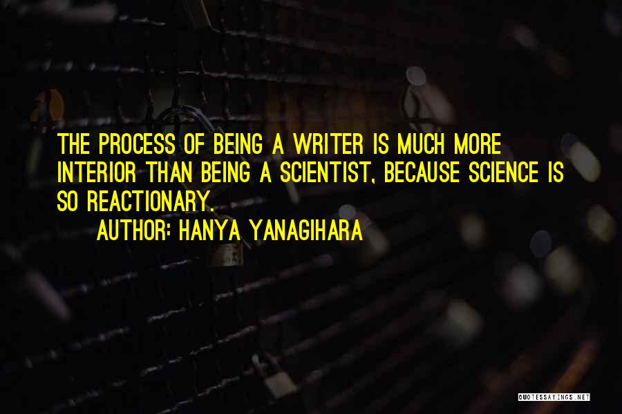 Hanya Yanagihara Quotes: The Process Of Being A Writer Is Much More Interior Than Being A Scientist, Because Science Is So Reactionary.