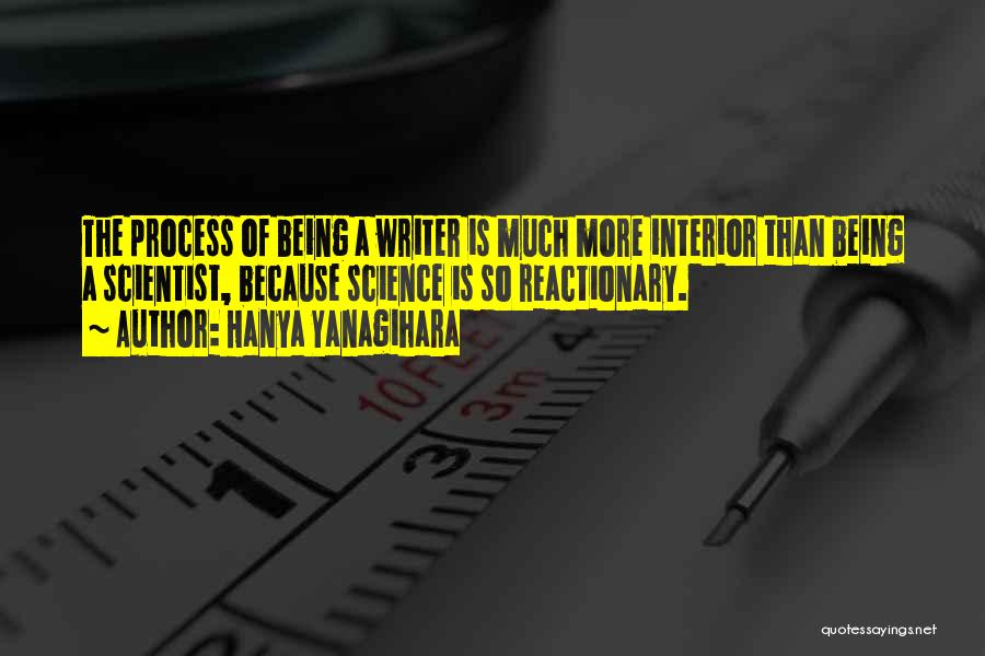 Hanya Yanagihara Quotes: The Process Of Being A Writer Is Much More Interior Than Being A Scientist, Because Science Is So Reactionary.