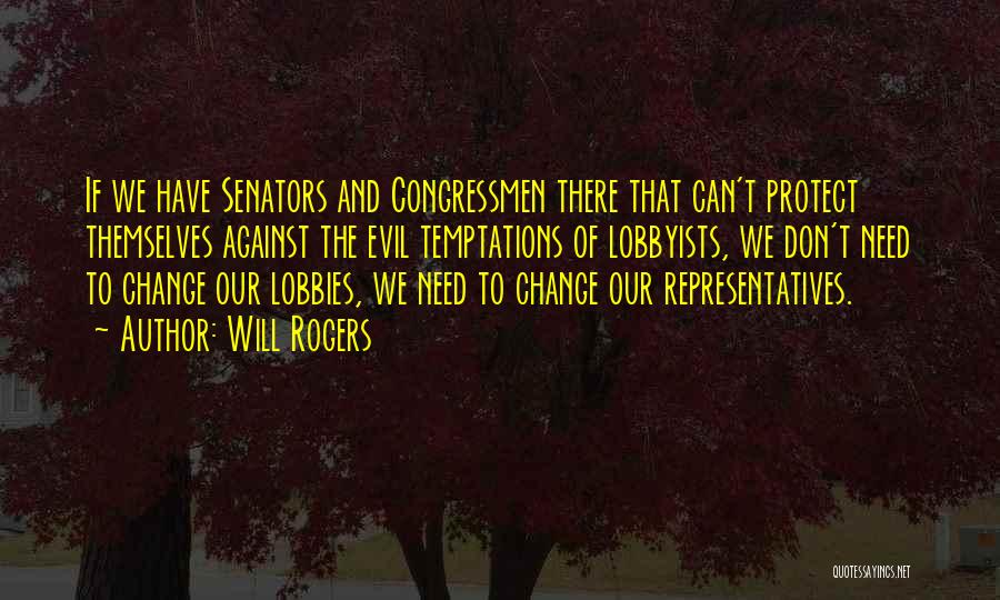 Will Rogers Quotes: If We Have Senators And Congressmen There That Can't Protect Themselves Against The Evil Temptations Of Lobbyists, We Don't Need