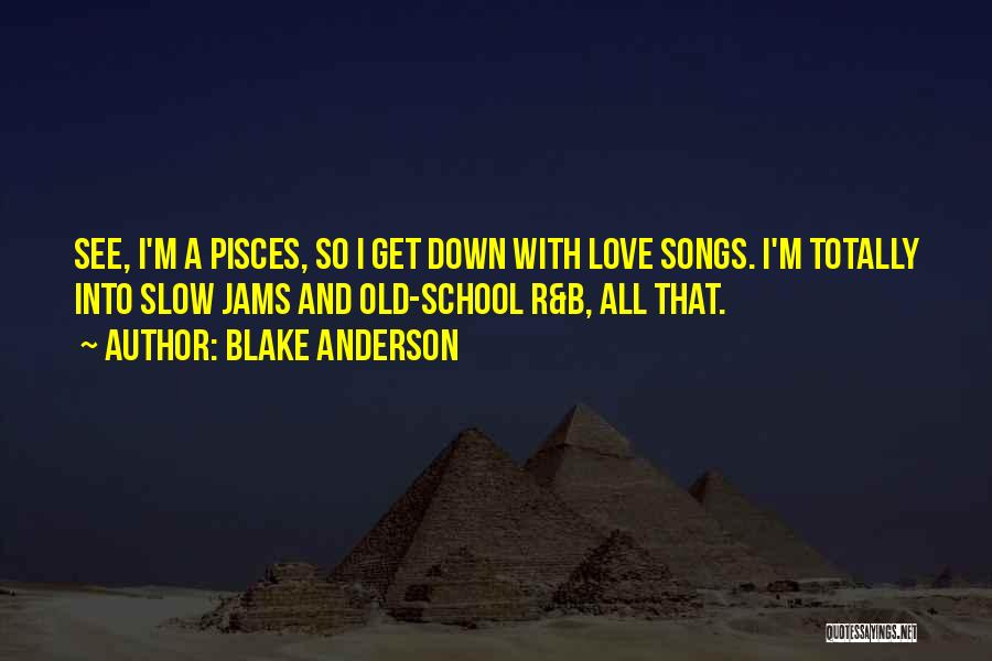 Blake Anderson Quotes: See, I'm A Pisces, So I Get Down With Love Songs. I'm Totally Into Slow Jams And Old-school R&b, All