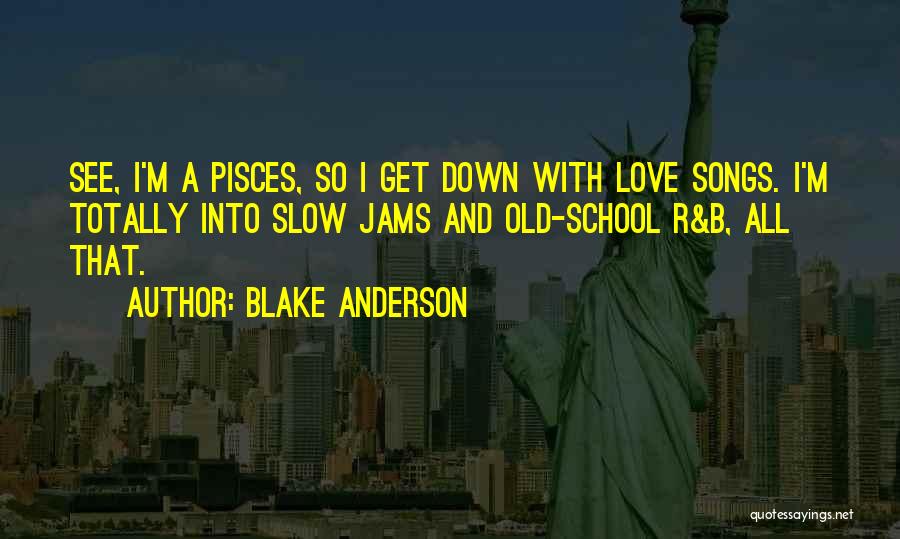 Blake Anderson Quotes: See, I'm A Pisces, So I Get Down With Love Songs. I'm Totally Into Slow Jams And Old-school R&b, All