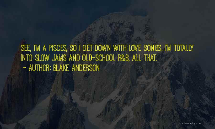 Blake Anderson Quotes: See, I'm A Pisces, So I Get Down With Love Songs. I'm Totally Into Slow Jams And Old-school R&b, All