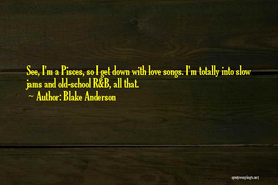 Blake Anderson Quotes: See, I'm A Pisces, So I Get Down With Love Songs. I'm Totally Into Slow Jams And Old-school R&b, All