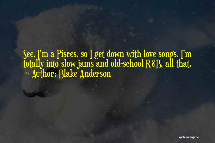Blake Anderson Quotes: See, I'm A Pisces, So I Get Down With Love Songs. I'm Totally Into Slow Jams And Old-school R&b, All