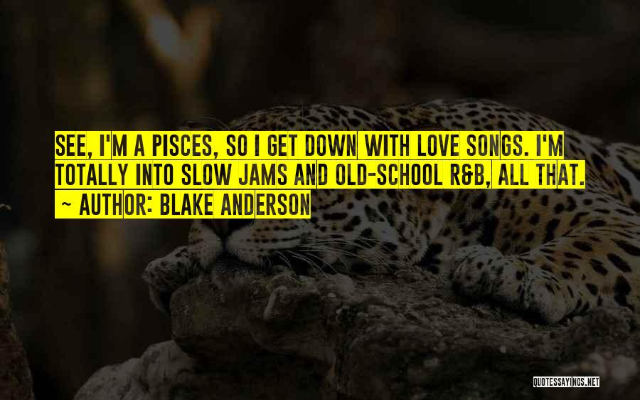 Blake Anderson Quotes: See, I'm A Pisces, So I Get Down With Love Songs. I'm Totally Into Slow Jams And Old-school R&b, All