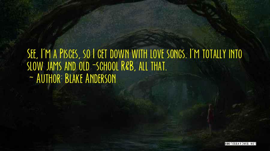 Blake Anderson Quotes: See, I'm A Pisces, So I Get Down With Love Songs. I'm Totally Into Slow Jams And Old-school R&b, All