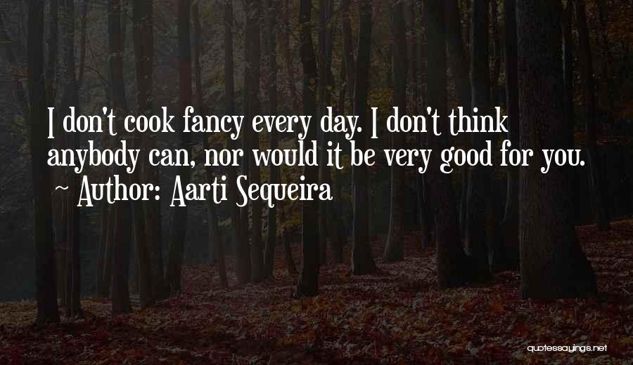 Aarti Sequeira Quotes: I Don't Cook Fancy Every Day. I Don't Think Anybody Can, Nor Would It Be Very Good For You.