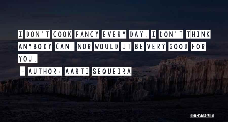 Aarti Sequeira Quotes: I Don't Cook Fancy Every Day. I Don't Think Anybody Can, Nor Would It Be Very Good For You.