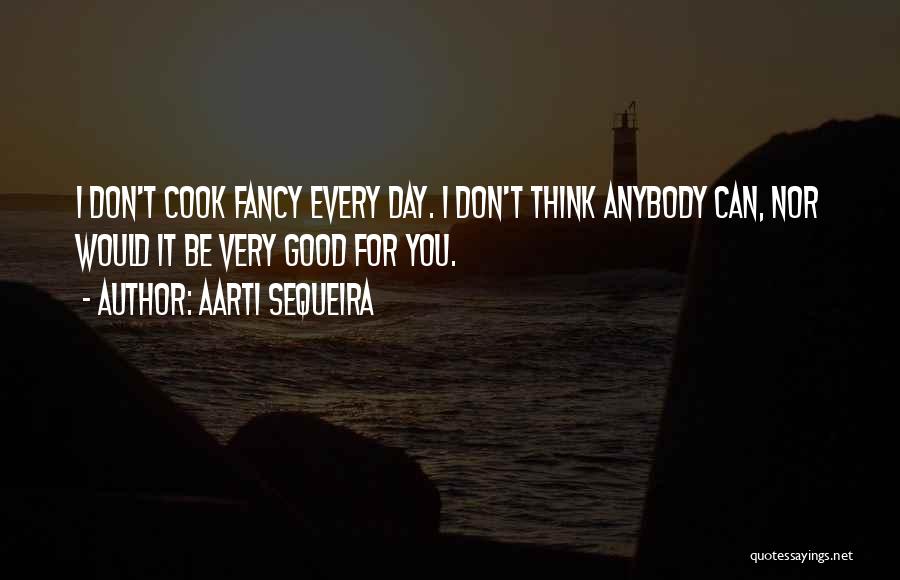 Aarti Sequeira Quotes: I Don't Cook Fancy Every Day. I Don't Think Anybody Can, Nor Would It Be Very Good For You.