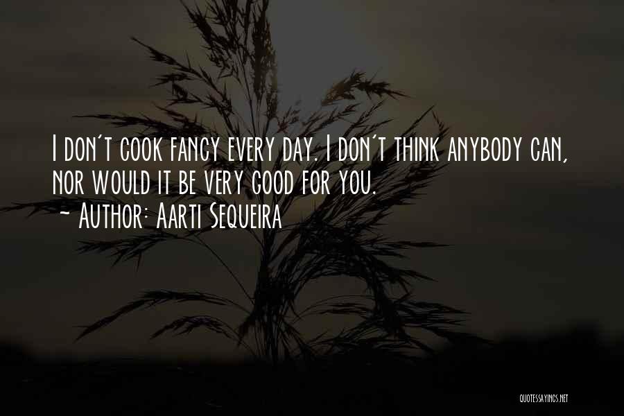 Aarti Sequeira Quotes: I Don't Cook Fancy Every Day. I Don't Think Anybody Can, Nor Would It Be Very Good For You.