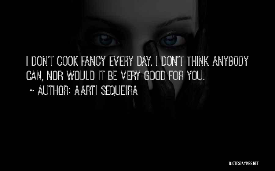 Aarti Sequeira Quotes: I Don't Cook Fancy Every Day. I Don't Think Anybody Can, Nor Would It Be Very Good For You.